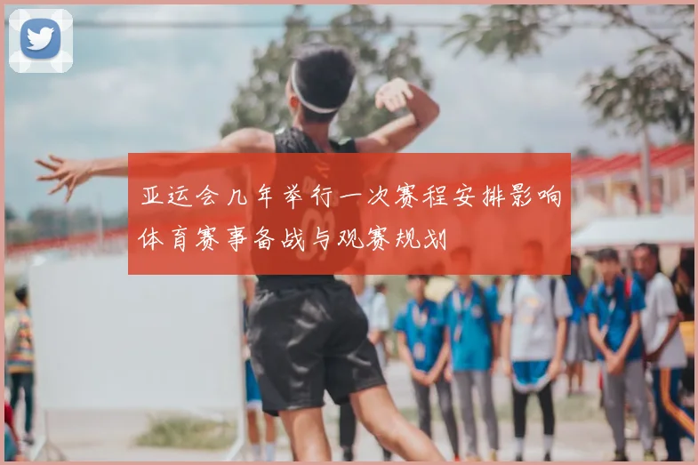 亚运会几年举行一次赛程安排影响体育赛事备战与观赛规划