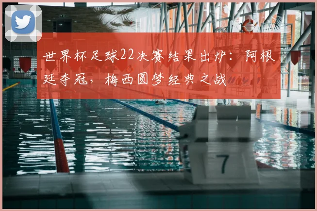 世界杯足球22决赛结果出炉：阿根廷夺冠，梅西圆梦经典之战