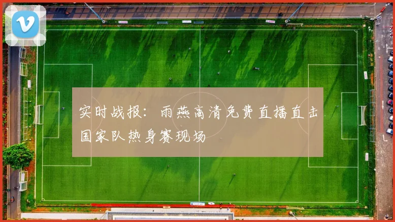实时战报：雨燕高清免费直播直击国家队热身赛现场