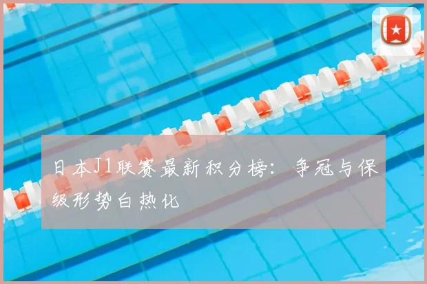 日本J1联赛最新积分榜：争冠与保级形势白热化
