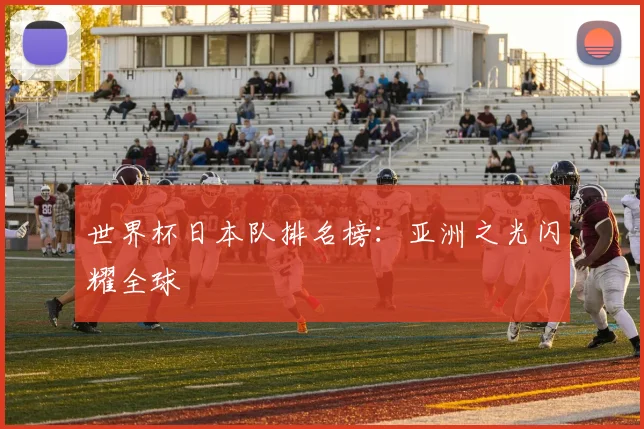世界杯日本队排名榜：亚洲之光闪耀全球