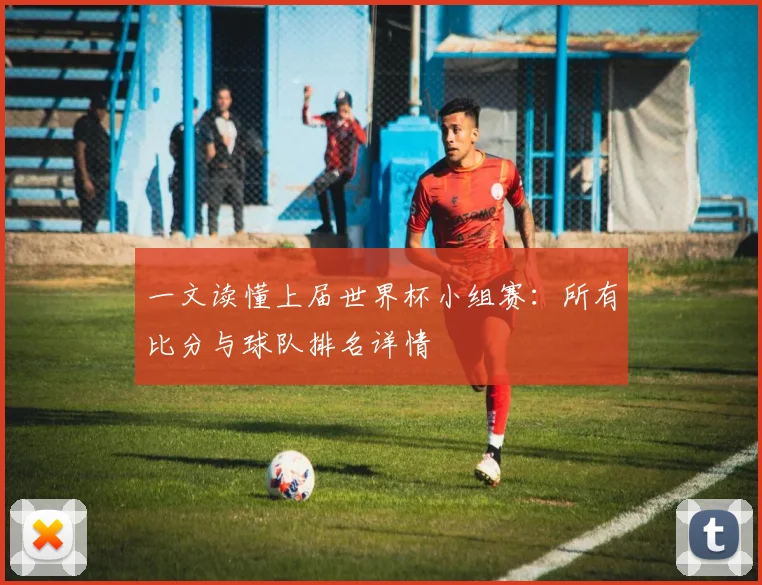 一文读懂上届世界杯小组赛：所有比分与球队排名详情