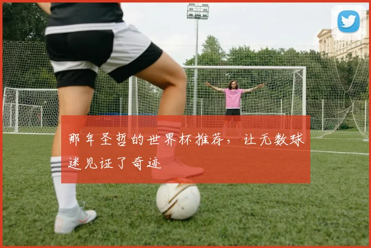 那年圣哲的世界杯推荐，让无数球迷见证了奇迹