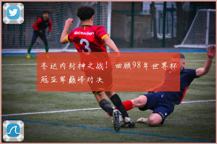 齐达内封神之战！回顾98年世界杯冠亚军巅峰对决