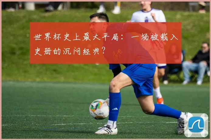 世界杯史上最大平局：一场被载入史册的沉闷经典？