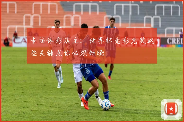 专访体彩店主：世界杯竞彩兑奖这些关键点你必须知晓