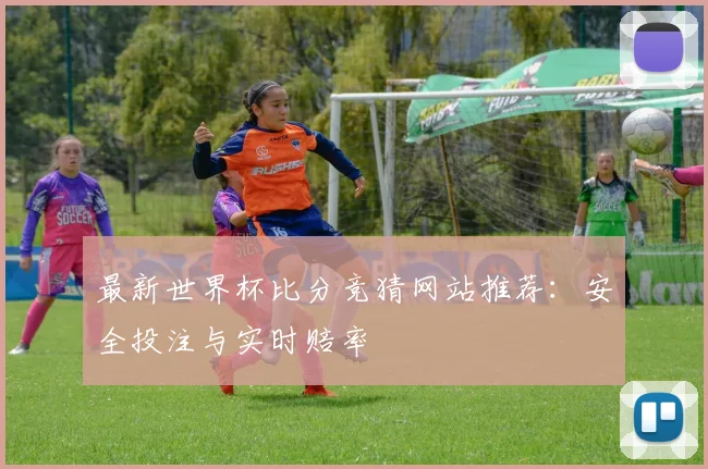 最新世界杯比分竞猜网站推荐：安全投注与实时赔率