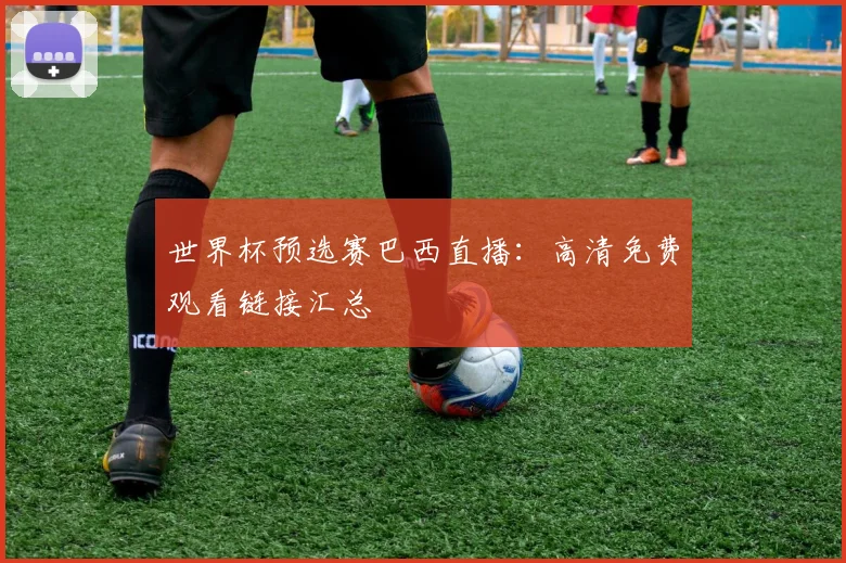 世界杯预选赛巴西直播：高清免费观看链接汇总