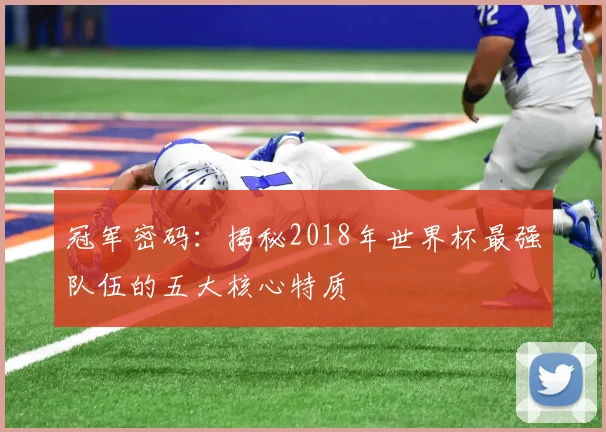 冠军密码：揭秘2018年世界杯最强队伍的五大核心特质
