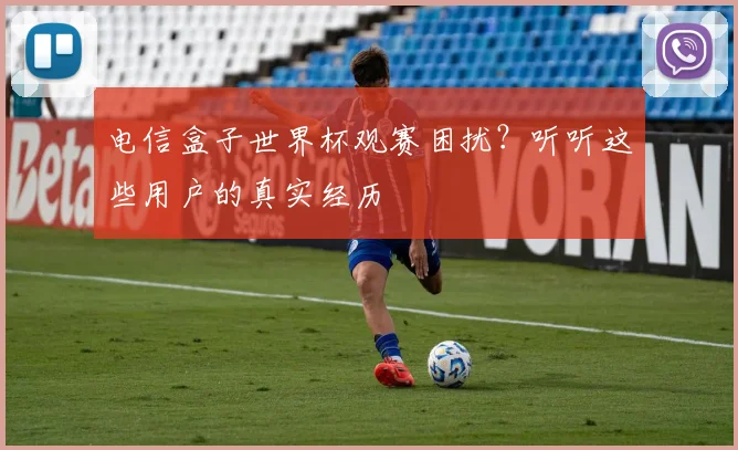 电信盒子世界杯观赛困扰？听听这些用户的真实经历