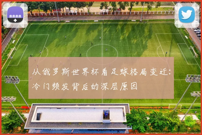 从俄罗斯世界杯看足球格局变迁：冷门频发背后的深层原因