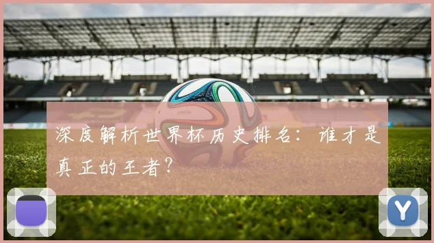 深度解析世界杯历史排名：谁才是真正的王者？