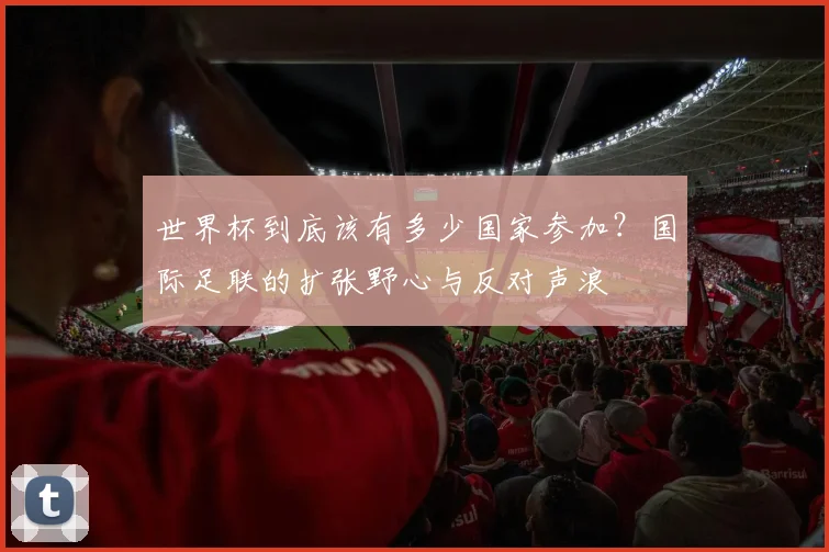 世界杯到底该有多少国家参加？国际足联的扩张野心与反对声浪